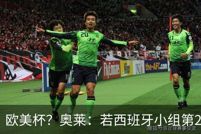 欧美杯？奥莱：若西班牙小组第2 很可能32强战在迈阿密交锋阿根廷